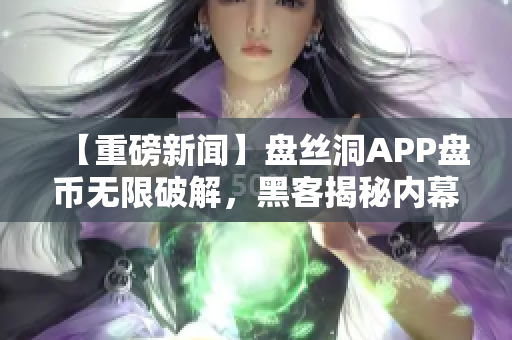 【重磅新闻】盘丝洞APP盘币无限破解，黑客揭秘内幕！