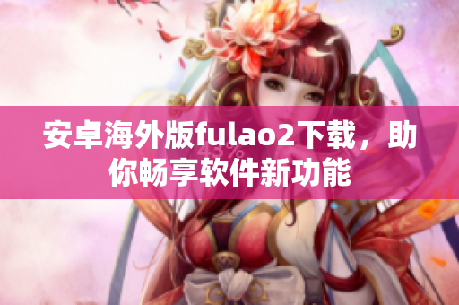 安卓海外版fulao2下载，助你畅享软件新功能