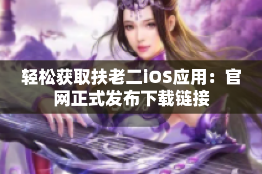 轻松获取扶老二iOS应用：官网正式发布下载链接