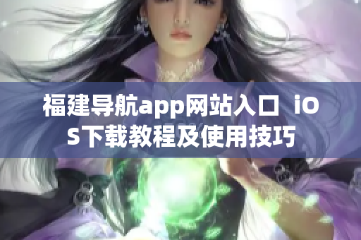 福建导航app网站入口  iOS下载教程及使用技巧