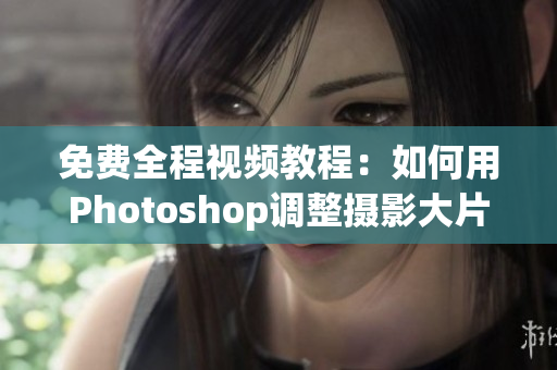 免费全程视频教程：如何用Photoshop调整摄影大片颜色