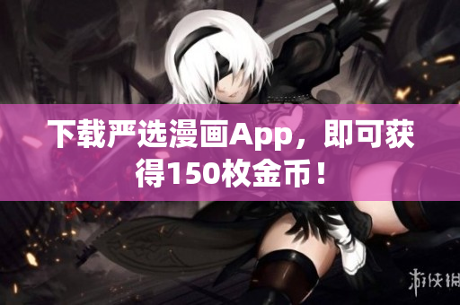 下载严选漫画App，即可获得150枚金币！