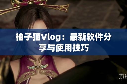 柚子猫Vlog：最新软件分享与使用技巧