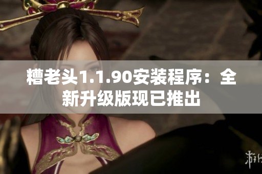 糟老头1.1.90安装程序：全新升级版现已推出
