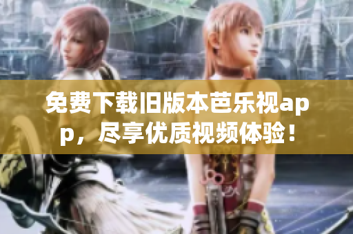免费下载旧版本芭乐视app，尽享优质视频体验！