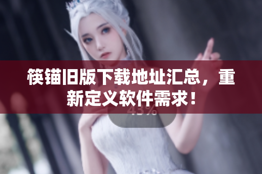 筷锚旧版下载地址汇总，重新定义软件需求！