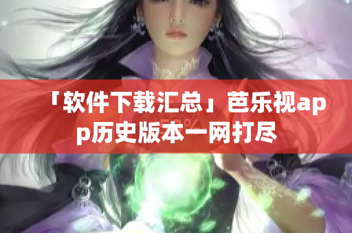 「软件下载汇总」芭乐视app历史版本一网打尽