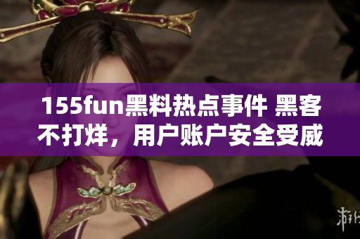155fun黑料热点事件 黑客不打烊，用户账户安全受威胁