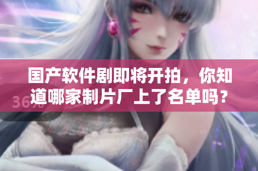 国产软件剧即将开拍，你知道哪家制片厂上了名单吗？