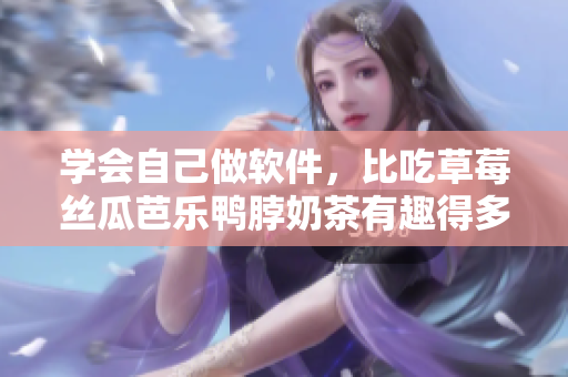 学会自己做软件，比吃草莓丝瓜芭乐鸭脖奶茶有趣得多！