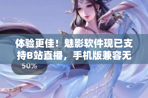 体验更佳！魅影软件现已支持B站直播，手机版兼容无压力