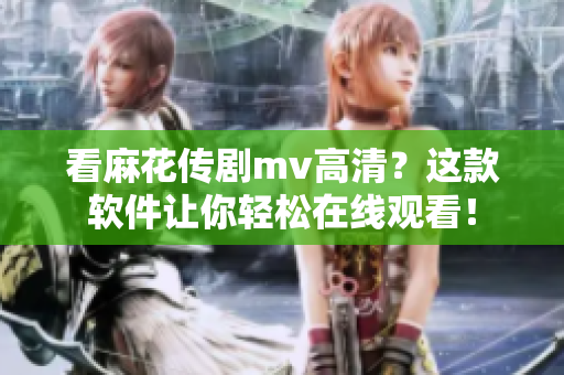 看麻花传剧mv高清？这款软件让你轻松在线观看！