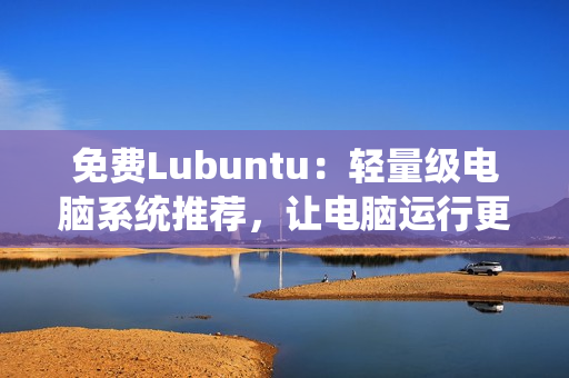 免费Lubuntu：轻量级电脑系统推荐，让电脑运行更流畅！