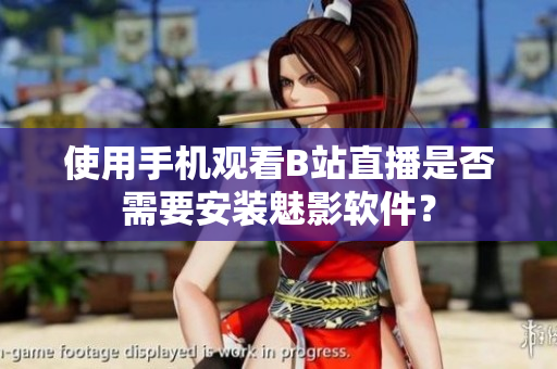 使用手机观看B站直播是否需要安装魅影软件？