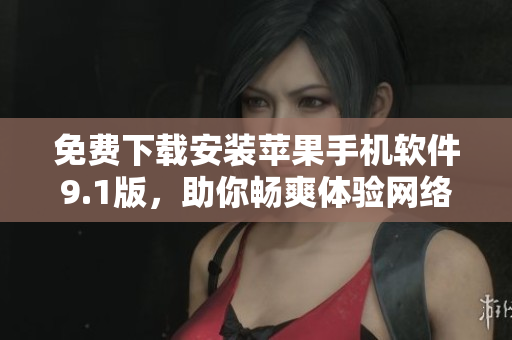 免费下载安装苹果手机软件9.1版，助你畅爽体验网络世界