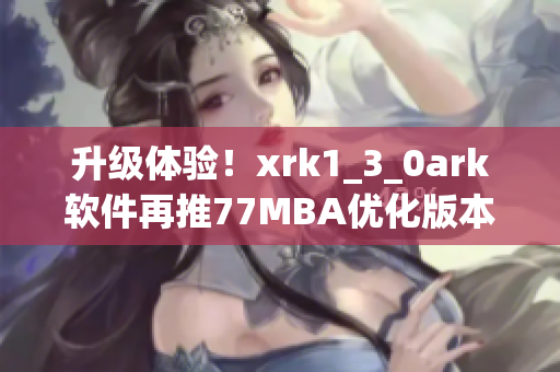升级体验！xrk1_3_0ark软件再推77MBA优化版本