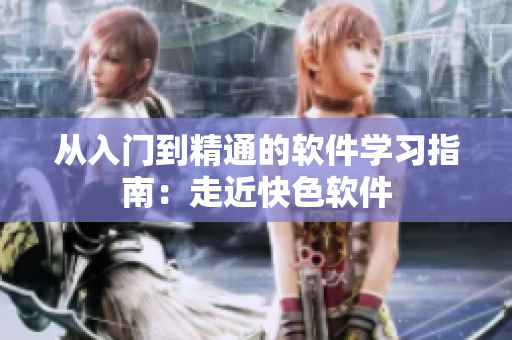 从入门到精通的软件学习指南：走近快色软件