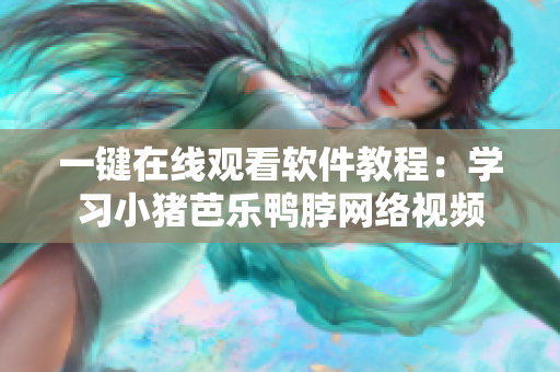 一键在线观看软件教程：学习小猪芭乐鸭脖网络视频