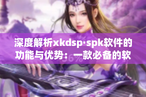 深度解析xkdsp·spk软件的功能与优势：一款必备的软件指南(1)