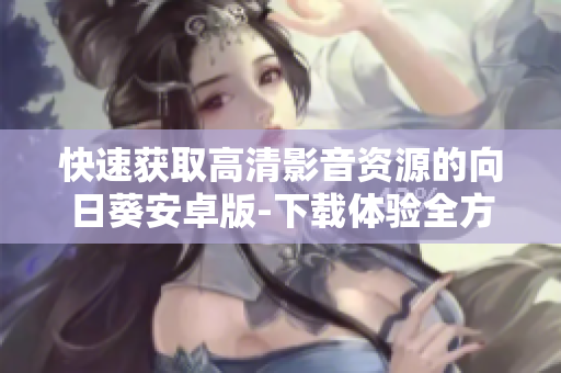 快速获取高清影音资源的向日葵安卓版-下载体验全方位升级