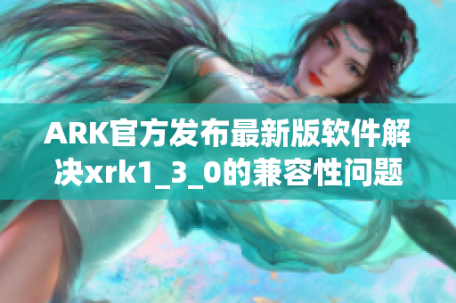 ARK官方发布最新版软件解决xrk1_3_0的兼容性问题