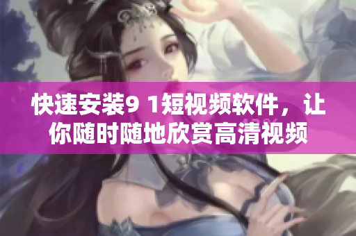 快速安装9 1短视频软件，让你随时随地欣赏高清视频