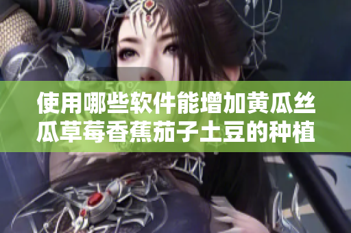 使用哪些软件能增加黄瓜丝瓜草莓香蕉茄子土豆的种植效率？