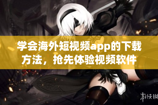 学会海外短视频app的下载方法，抢先体验视频软件