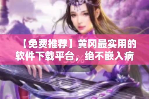 【免费推荐】黄冈最实用的软件下载平台，绝不嵌入病毒！