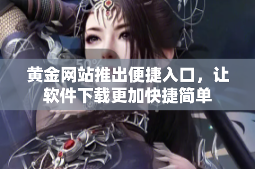 黄金网站推出便捷入口，让软件下载更加快捷简单