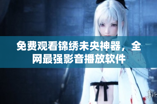 免费观看锦绣未央神器，全网最强影音播放软件