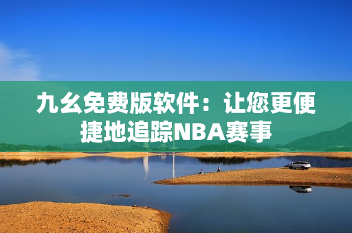 九幺免费版软件：让您更便捷地追踪NBA赛事