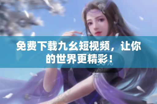 免费下载九幺短视频，让你的世界更精彩！