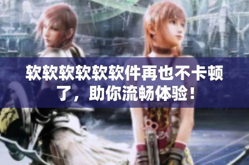 软软软软软软件再也不卡顿了，助你流畅体验！