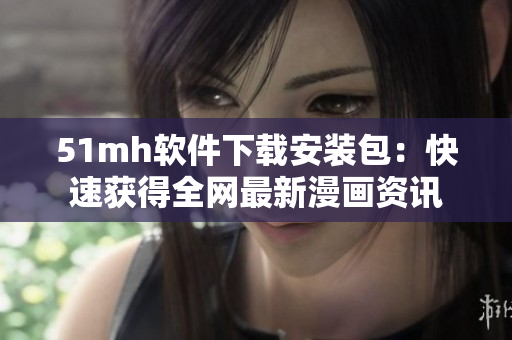 51mh软件下载安装包：快速获得全网最新漫画资讯