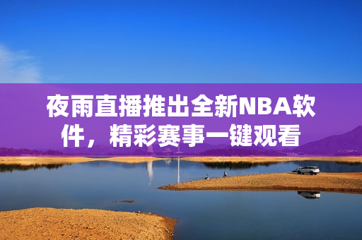 夜雨直播推出全新NBA软件，精彩赛事一键观看