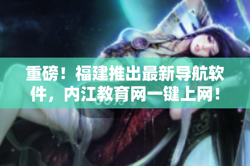 重磅！福建推出最新导航软件，内江教育网一键上网！
