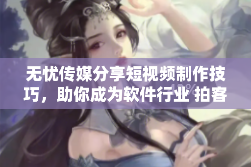 无忧传媒分享短视频制作技巧，助你成为软件行业 拍客！