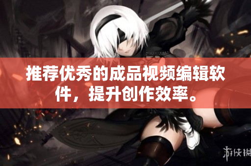 推荐优秀的成品视频编辑软件，提升创作效率。