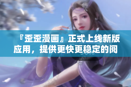 『歪歪漫画』正式上线新版应用，提供更快更稳定的阅读体验