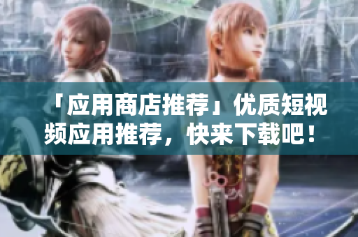 「应用商店推荐」优质短视频应用推荐，快来下载吧！