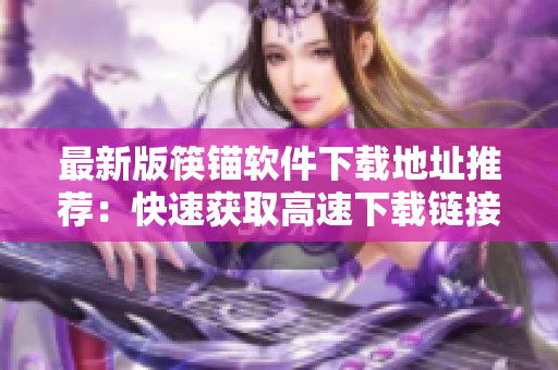 最新版筷锚软件下载地址推荐：快速获取高速下载链接！