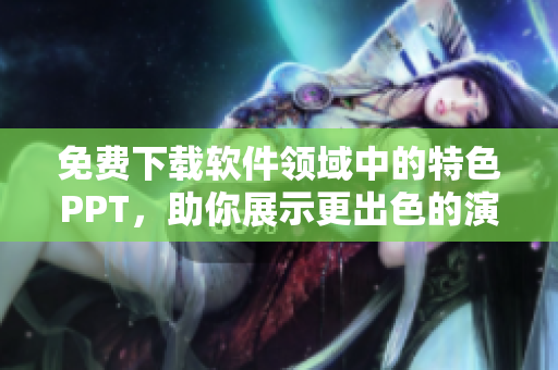 免费下载软件领域中的特色PPT，助你展示更出色的演示文稿