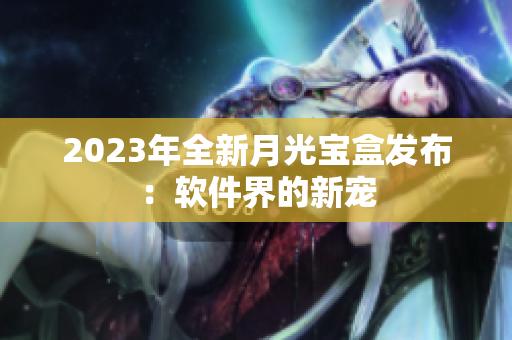 2023年全新月光宝盒发布：软件界的新宠