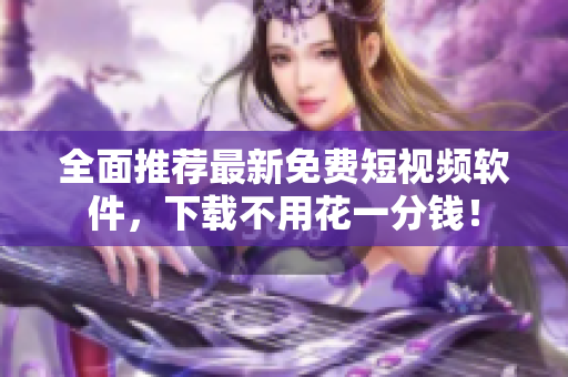 全面推荐最新免费短视频软件，下载不用花一分钱！