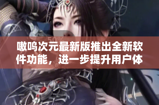嗷呜次元最新版推出全新软件功能，进一步提升用户体验