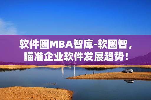 软件圈MBA智库-软圈智，瞄准企业软件发展趋势！