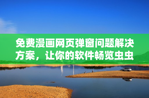 免费漫画网页弹窗问题解决方案，让你的软件畅览虫虫漫画