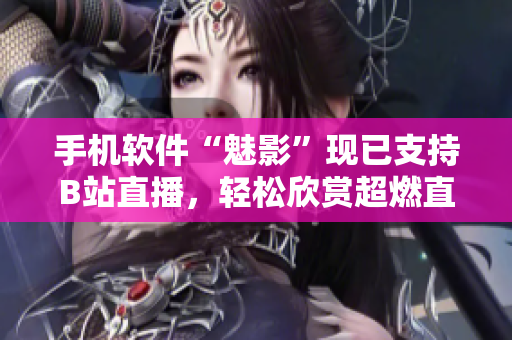 手机软件“魅影”现已支持B站直播，轻松欣赏超燃直播内容！