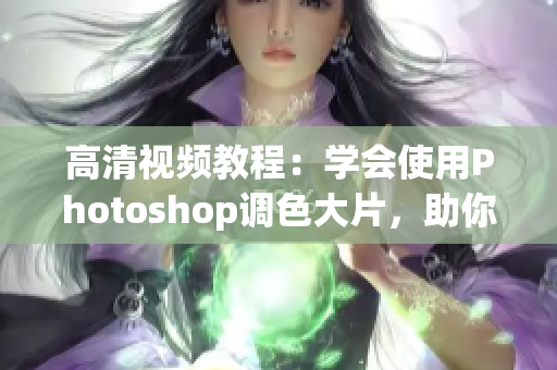 高清视频教程：学会使用Photoshop调色大片，助你成为后期制作高手